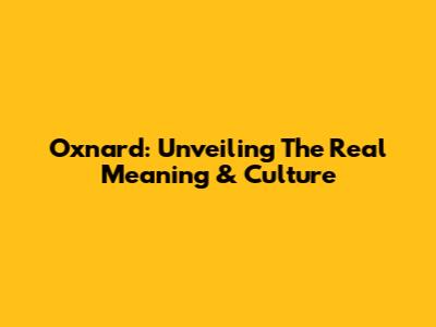 Oxnard: Unveiling The Real Meaning & Culture