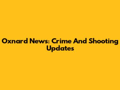 Oxnard News: Crime And Shooting Updates