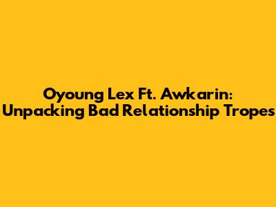 Oyoung Lex Ft. Awkarin: Unpacking Bad Relationship Tropes