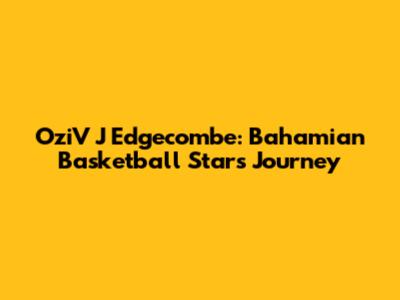 OziV J Edgecombe: Bahamian Basketball Star's Journey