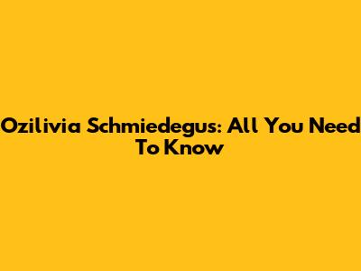 Ozilivia Schmiedegus: All You Need To Know
