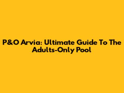 P&O Arvia: Ultimate Guide To The Adults-Only Pool