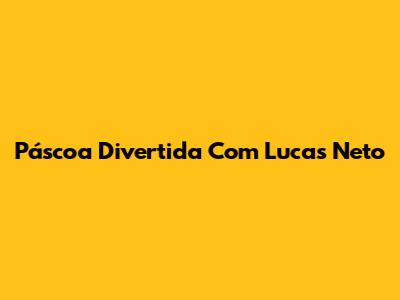 Páscoa Divertida Com Lucas Neto