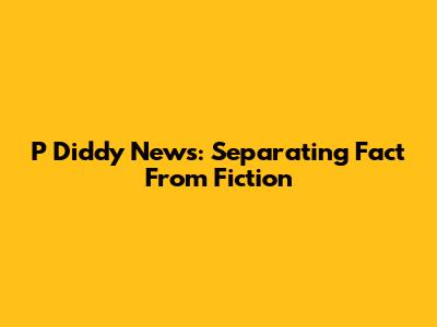 P Diddy News: Separating Fact From Fiction