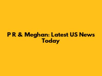 P R & Meghan: Latest US News Today