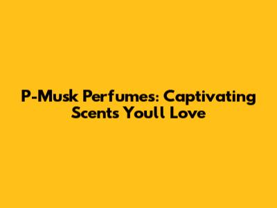 P-Musk Perfumes: Captivating Scents You'll Love