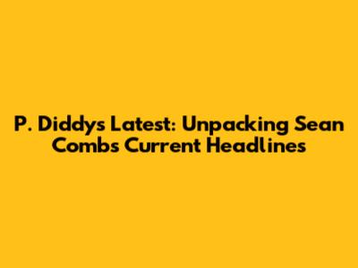 P. Diddy's Latest: Unpacking Sean Combs' Current Headlines