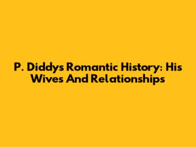 P. Diddy's Romantic History: His Wives And Relationships