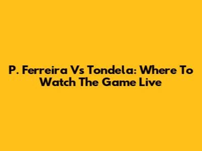 P. Ferreira Vs Tondela: Where To Watch The Game Live