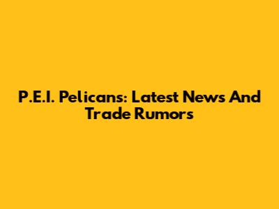 P.E.I. Pelicans: Latest News And Trade Rumors