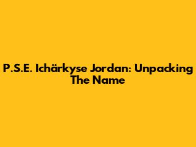 P.S.E. Ichärkyse Jordan: Unpacking The Name
