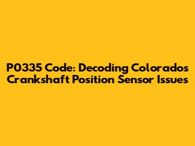 P0335 Code: Decoding Colorado's Crankshaft Position Sensor Issues