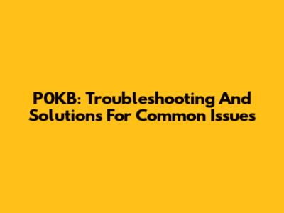 P0KB: Troubleshooting And Solutions For Common Issues