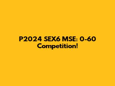 P2024 SEX6 MSE: 0-60 Competition!