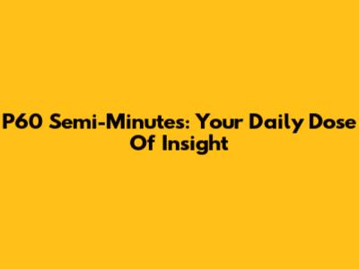 P60 Semi-Minutes: Your Daily Dose Of Insight
