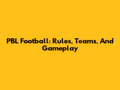 PBL Football: Rules, Teams, And Gameplay