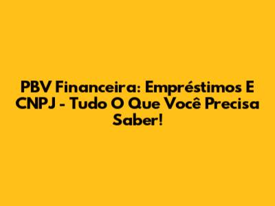 PBV Financeira: Empréstimos E CNPJ - Tudo O Que Você Precisa Saber!