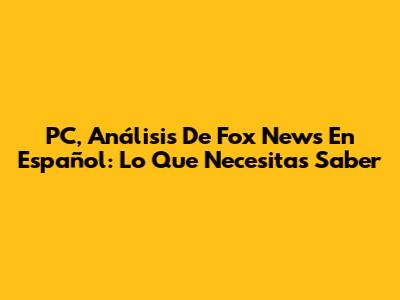 PC, Análisis De Fox News En Español: Lo Que Necesitas Saber