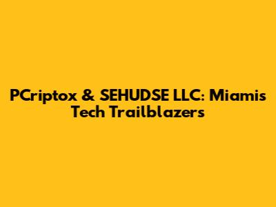 PCriptox & SEHUDSE LLC: Miami's Tech Trailblazers