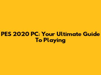 PES 2020 PC: Your Ultimate Guide To Playing