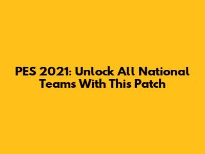 PES 2021: Unlock All National Teams With This Patch