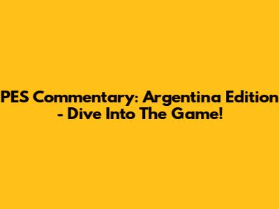 PES Commentary: Argentina Edition - Dive Into The Game!