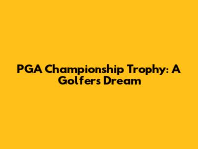 PGA Championship Trophy: A Golfer's Dream
