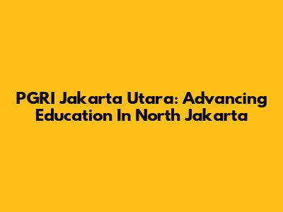 PGRI Jakarta Utara: Advancing Education In North Jakarta