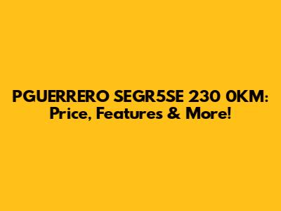 PGUERRERO SEGR5SE 230 0KM: Price, Features & More!