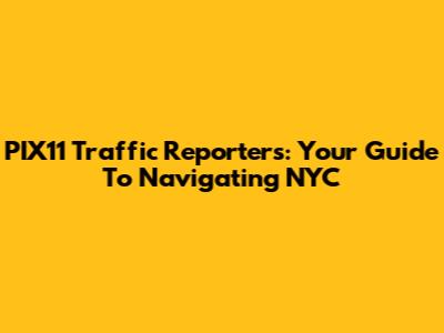 PIX11 Traffic Reporters: Your Guide To Navigating NYC