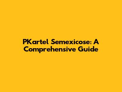 PKartel Semexicose: A Comprehensive Guide
