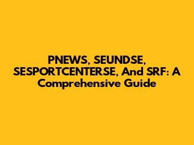 PNEWS, SEUNDSE, SESPORTCENTERSE, And SRF: A Comprehensive Guide