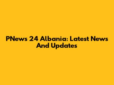 PNews 24 Albania: Latest News And Updates