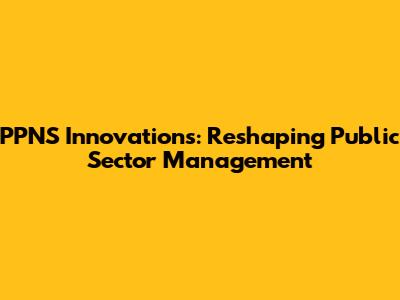 PPNS Innovations: Reshaping Public Sector Management