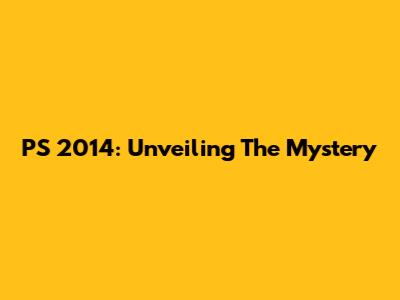 PS 2014: Unveiling The Mystery