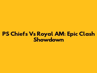 PS Chiefs Vs Royal AM: Epic Clash Showdown