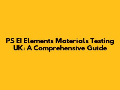 PS EI Elements Materials Testing UK: A Comprehensive Guide