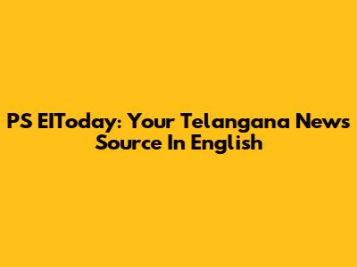 PS EIToday: Your Telangana News Source In English