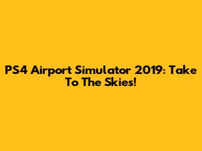 PS4 Airport Simulator 2019: Take To The Skies!