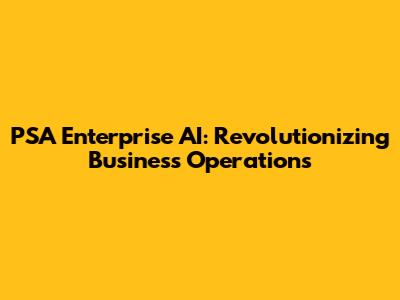 PSA Enterprise AI: Revolutionizing Business Operations