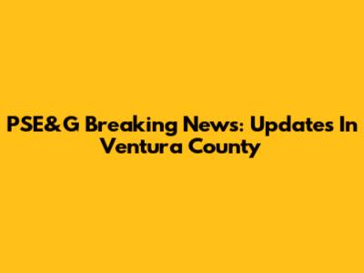 PSE&G Breaking News: Updates In Ventura County