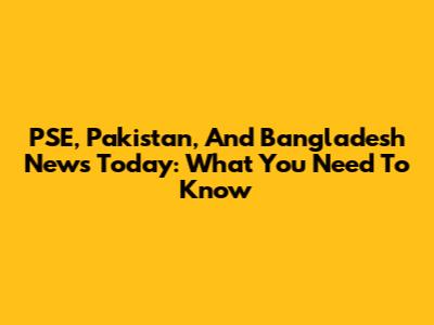 PSE, Pakistan, And Bangladesh News Today: What You Need To Know