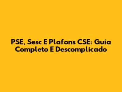 PSE, Sesc E Plafons CSE: Guia Completo E Descomplicado