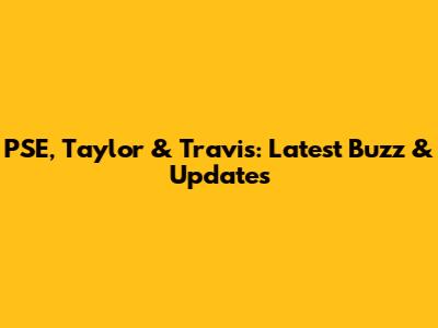 PSE, Taylor & Travis: Latest Buzz & Updates