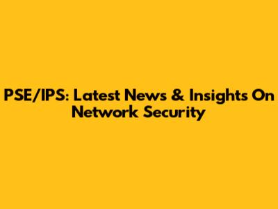 PSE/IPS: Latest News & Insights On Network Security