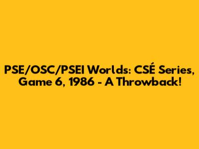 PSE/OSC/PSEI Worlds: CSÉ Series, Game 6, 1986 - A Throwback!