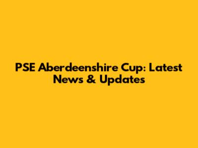 PSE Aberdeenshire Cup: Latest News & Updates