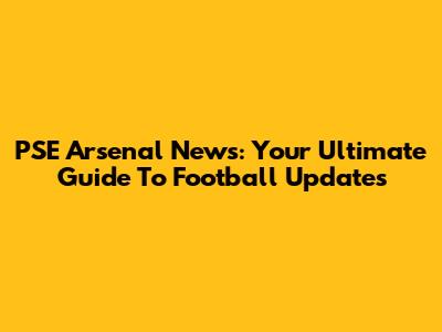 PSE Arsenal News: Your Ultimate Guide To Football Updates