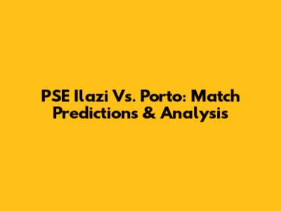 PSE Ilazi Vs. Porto: Match Predictions & Analysis
