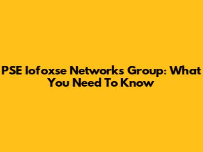 PSE Iofoxse Networks Group: What You Need To Know
